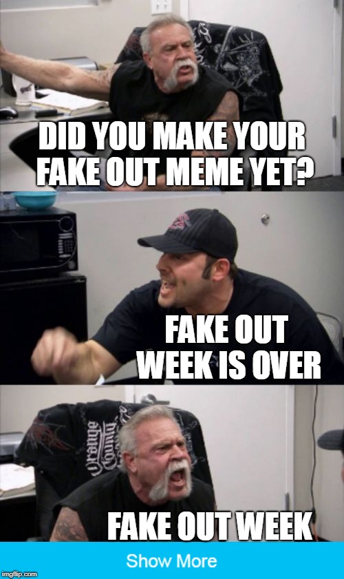 ...is never over! Fake Out Week, a One_Girl_Band event. (̶◉͛‿◉̶) | DID YOU MAKE YOUR FAKE OUT MEME YET? FAKE OUT WEEK IS OVER; FAKE OUT WEEK | image tagged in american chopper fake out,memes,new template,american chopper argument,show more,fake out week | made w/ Imgflip meme maker