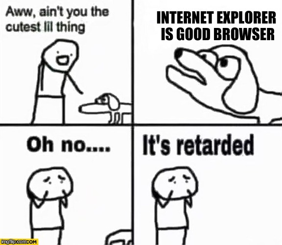 it also likes bing | INTERNET EXPLORER IS GOOD BROWSER | image tagged in oh no it's retarded,memes,funny,true,internet | made w/ Imgflip meme maker