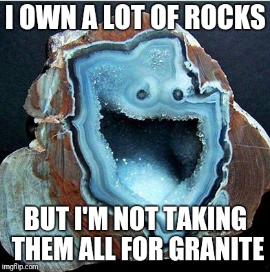 geology pun geode | I OWN A LOT OF ROCKS; BUT I'M NOT TAKING THEM ALL FOR GRANITE | image tagged in geology pun geode | made w/ Imgflip meme maker