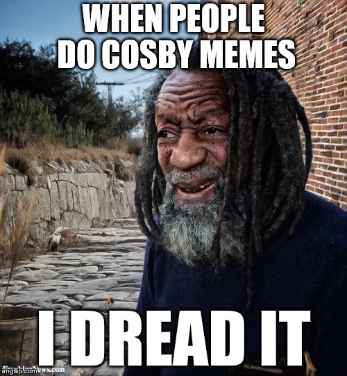 Cosby show | WHEN PEOPLE DO COSBY MEMES; I DREAD IT | image tagged in bill cosby,dreads,bill cosby what,memes | made w/ Imgflip meme maker