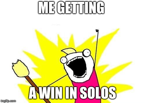 X All The Y | ME GETTING; A WIN IN SOLOS | image tagged in memes,x all the y | made w/ Imgflip meme maker