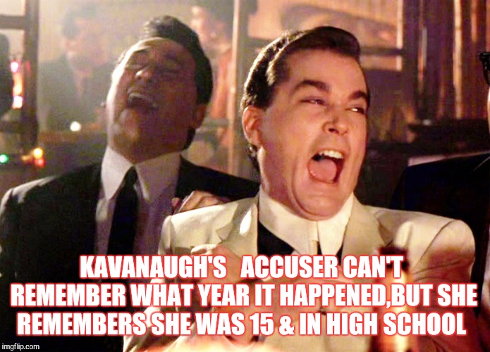 Good Fellas Hilarious | KAVANAUGH'S
  ACCUSER CAN'T REMEMBER WHAT YEAR IT HAPPENED,BUT SHE REMEMBERS SHE WAS 15 & IN HIGH SCHOOL | image tagged in memes,good fellas hilarious | made w/ Imgflip meme maker