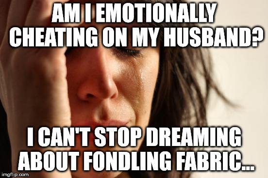 First World Problems | AM I EMOTIONALLY CHEATING ON MY HUSBAND? I CAN'T STOP DREAMING ABOUT FONDLING FABRIC... | image tagged in memes,first world problems | made w/ Imgflip meme maker