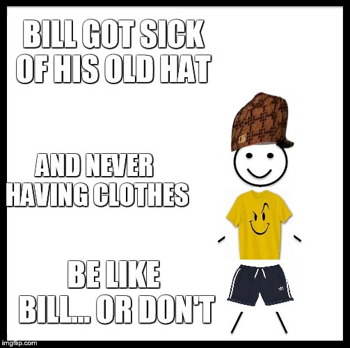 Be Like Bill | BILL GOT SICK OF HIS OLD HAT; AND NEVER HAVING CLOTHES; BE LIKE BILL... OR DON'T | image tagged in memes,be like bill,scumbag | made w/ Imgflip meme maker