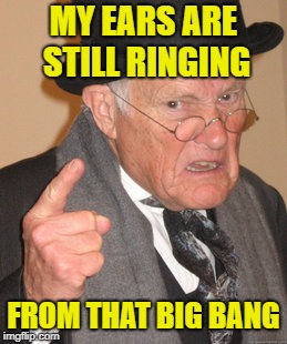 Back In My Day Meme | MY EARS ARE STILL RINGING FROM THAT BIG BANG | image tagged in memes,back in my day | made w/ Imgflip meme maker