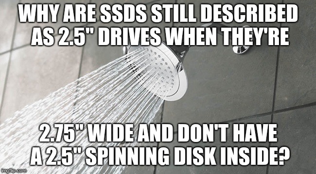 Shower thought about SSDs | WHY ARE SSDS STILL DESCRIBED AS 2.5" DRIVES WHEN THEY'RE; 2.75" WIDE AND DON'T HAVE A 2.5" SPINNING DISK INSIDE? | image tagged in shower thoughts,ssd | made w/ Imgflip meme maker