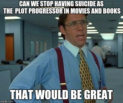 Movies that show hey look at this guy's suicide and we can move the plot to make it look serious | CAN WE STOP HAVING SUICIDE AS THE  PLOT PROGRESSOR IN MOVIES AND BOOKS; THAT WOULD BE GREAT | image tagged in memes,that would be great,movies,books,depression,suicide | made w/ Imgflip meme maker