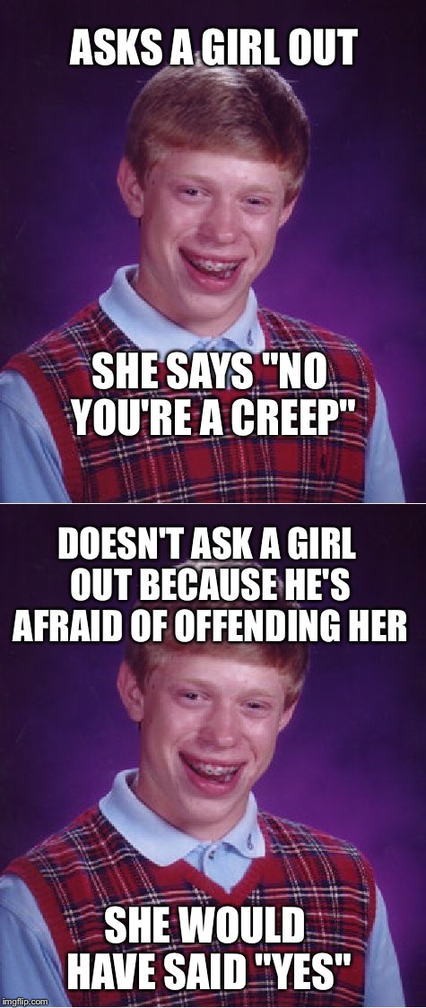ASKS A GIRL OUT SHE SAYS "NO YOU'RE A CREEP" DOESN'T ASK A GIRL OUT BECAUSE HE'S AFRAID OF OFFENDING HER SHE WOULD HAVE SAID "YES" | made w/ Imgflip meme maker