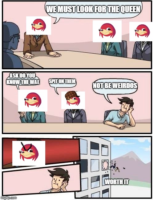 Boardroom Meeting Suggestion | WE MUST LOOK FOR THE QUEEN; ASK DO YOU KNOW THE WAE; SPIT ON THEM; NOT BE WEIRDOS; WORTH IT | image tagged in memes,boardroom meeting suggestion,scumbag | made w/ Imgflip meme maker