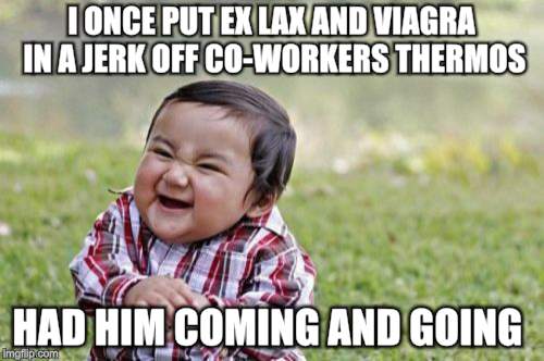 Evil Toddler Meme | I ONCE PUT EX LAX AND VIAGRA IN A JERK OFF CO-WORKERS THERMOS HAD HIM COMING AND GOING | image tagged in memes,evil toddler | made w/ Imgflip meme maker