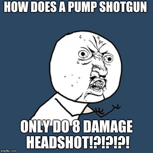 Y U No | HOW DOES A PUMP SHOTGUN; ONLY DO 8 DAMAGE HEADSHOT!?!?!?! | image tagged in memes,y u no | made w/ Imgflip meme maker