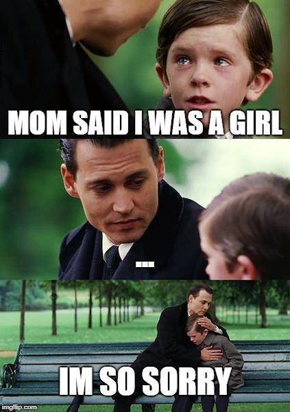 Finding Neverland Meme | MOM SAID I WAS A GIRL; ... IM SO SORRY | image tagged in memes,finding neverland | made w/ Imgflip meme maker