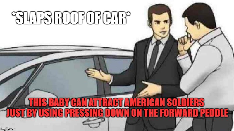 Car Salesman Slaps Roof Of Car | *SLAPS ROOF OF CAR*; THIS BABY CAN ATTRACT AMERICAN SOLDIERS JUST BY USING PRESSING DOWN ON THE FORWARD PEDDLE | image tagged in memes,car salesman slaps roof of car | made w/ Imgflip meme maker