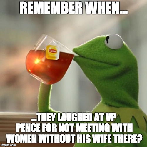 But That's None Of My Business Meme | REMEMBER WHEN... ...THEY LAUGHED AT VP PENCE FOR NOT MEETING WITH WOMEN WITHOUT HIS WIFE THERE? | image tagged in memes,but thats none of my business,kermit the frog | made w/ Imgflip meme maker