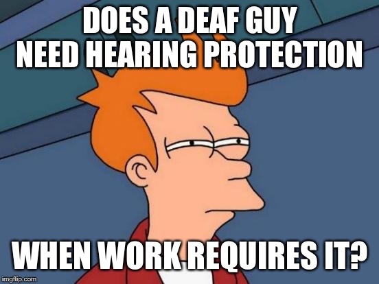 Coworker asked this today. I didn’t know the answer | DOES A DEAF GUY NEED HEARING PROTECTION; WHEN WORK REQUIRES IT? | image tagged in memes,futurama fry | made w/ Imgflip meme maker