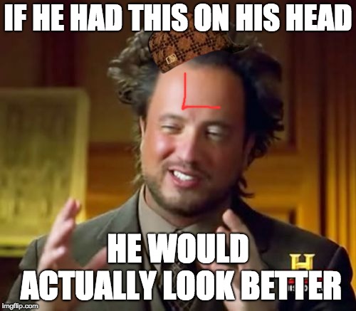Ancient Aliens Meme | IF HE HAD THIS ON HIS HEAD; HE WOULD ACTUALLY LOOK BETTER | image tagged in memes,ancient aliens,scumbag | made w/ Imgflip meme maker