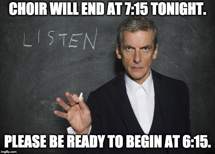 CHOIR WILL END AT 7:15 TONIGHT. PLEASE BE READY TO BEGIN AT 6:15. | image tagged in 12th doctor listen | made w/ Imgflip meme maker