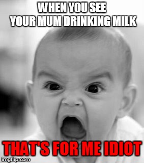 Angry Baby Meme | WHEN YOU SEE YOUR MUM DRINKING MILK; THAT'S FOR ME IDIOT | image tagged in memes,angry baby | made w/ Imgflip meme maker