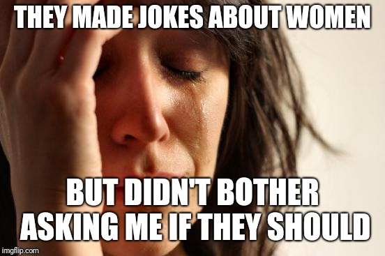 First World Problems Meme | THEY MADE JOKES ABOUT WOMEN; BUT DIDN'T BOTHER ASKING ME IF THEY SHOULD | image tagged in memes,first world problems | made w/ Imgflip meme maker