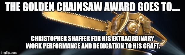 Golden chainsaw | THE GOLDEN CHAINSAW AWARD GOES TO.... CHRISTOPHER SHAFFER FOR HIS EXTRAORDINARY WORK PERFORMANCE AND DEDICATION TO HIS CRAFT. | image tagged in golden chainsaw | made w/ Imgflip meme maker
