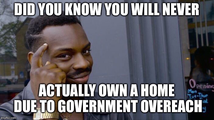 Roll Safe Think About It Meme | DID YOU KNOW YOU WILL NEVER ACTUALLY OWN A HOME DUE TO GOVERNMENT OVEREACH | image tagged in memes,roll safe think about it | made w/ Imgflip meme maker