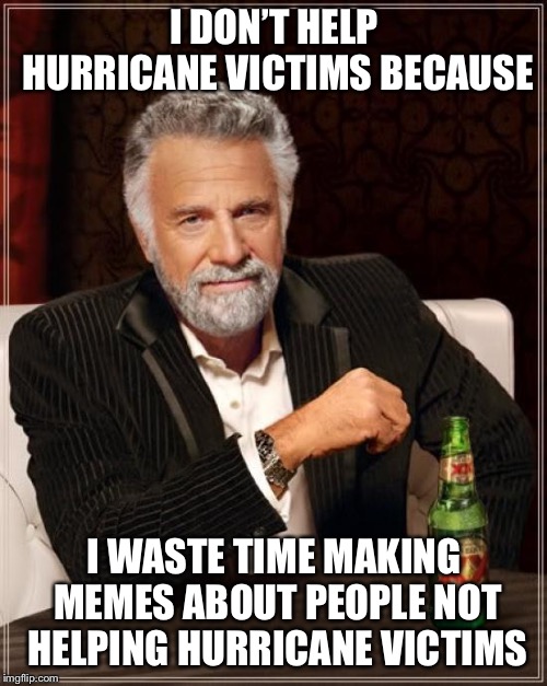 The Most Interesting Man In The World Meme | I DON’T HELP HURRICANE VICTIMS BECAUSE I WASTE TIME MAKING MEMES ABOUT PEOPLE NOT HELPING HURRICANE VICTIMS | image tagged in memes,the most interesting man in the world | made w/ Imgflip meme maker