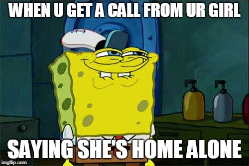 Don't You Squidward | WHEN U GET A CALL FROM UR GIRL; SAYING SHE'S HOME ALONE | image tagged in memes,dont you squidward | made w/ Imgflip meme maker