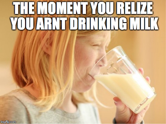 its that kind moment  | THE MOMENT YOU RELIZE YOU ARNT DRINKING MILK | image tagged in memes,funny,milk | made w/ Imgflip meme maker
