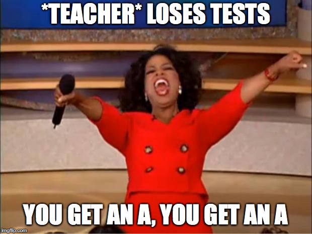 Oprah You Get A | *TEACHER* LOSES TESTS; YOU GET AN A, YOU GET AN A | image tagged in memes,oprah you get a | made w/ Imgflip meme maker