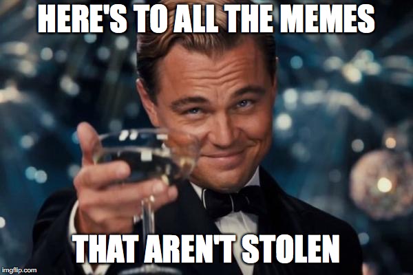 Leonardo Dicaprio Cheers | HERE'S TO ALL THE MEMES; THAT AREN'T STOLEN | image tagged in memes,leonardo dicaprio cheers | made w/ Imgflip meme maker