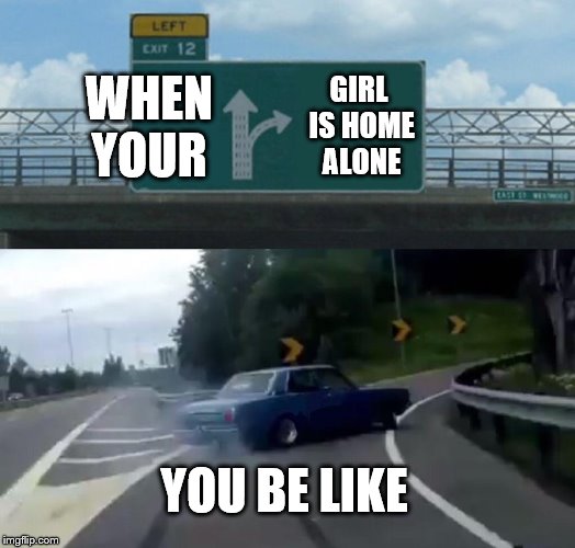 Left Exit 12 Off Ramp Meme | WHEN YOUR; GIRL IS HOME ALONE; YOU BE LIKE | image tagged in memes,left exit 12 off ramp | made w/ Imgflip meme maker