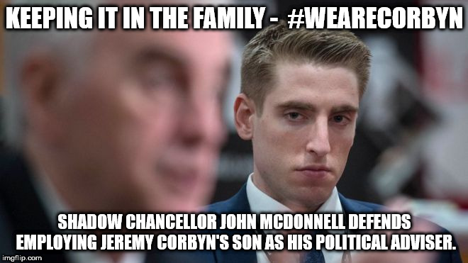 #wearecorbyn - keep it in the family | KEEPING IT IN THE FAMILY -  #WEARECORBYN; SHADOW CHANCELLOR JOHN MCDONNELL DEFENDS EMPLOYING JEREMY CORBYN'S SON AS HIS POLITICAL ADVISER. | image tagged in momentum students,party of haters,labour jobs for the boys,communist socialist,wearecorbyn,corbyn eww | made w/ Imgflip meme maker