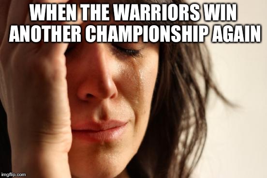 First World Problems | WHEN THE WARRIORS WIN ANOTHER CHAMPIONSHIP AGAIN | image tagged in memes,first world problems | made w/ Imgflip meme maker