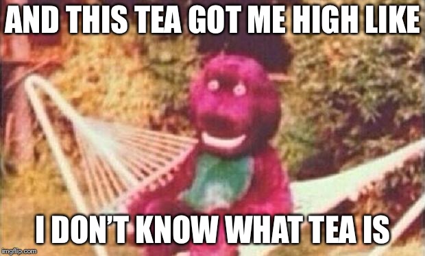 And these drugs got me like | AND THIS TEA GOT ME HIGH LIKE I DON’T KNOW WHAT TEA IS | image tagged in and these drugs got me like | made w/ Imgflip meme maker