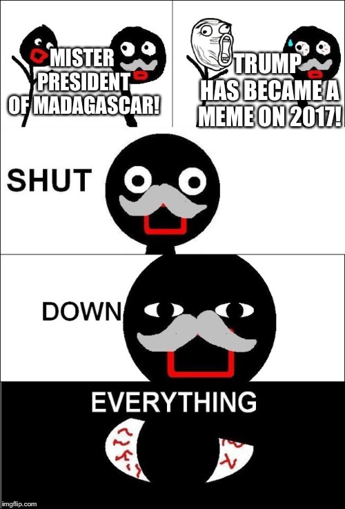 Shut down everything  | MISTER PRESIDENT OF MADAGASCAR! TRUMP HAS BECAME A MEME ON 2017! | image tagged in shut down everything | made w/ Imgflip meme maker