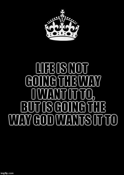 Keep Calm And Carry On Black Meme | LIFE IS NOT GOING THE WAY I WANT IT TO, BUT IS GOING THE WAY GOD WANTS IT TO | image tagged in memes,keep calm and carry on black | made w/ Imgflip meme maker