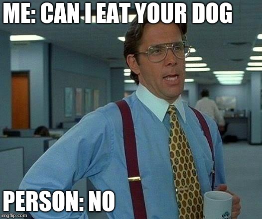 That Would Be Great Meme | ME: CAN I EAT YOUR DOG; PERSON: NO | image tagged in memes,that would be great | made w/ Imgflip meme maker