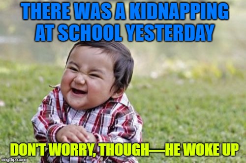 Kid-Napping time  | THERE WAS A KIDNAPPING AT SCHOOL YESTERDAY; DON’T WORRY, THOUGH—HE WOKE UP | image tagged in memes,evil toddler,kids,mischief | made w/ Imgflip meme maker