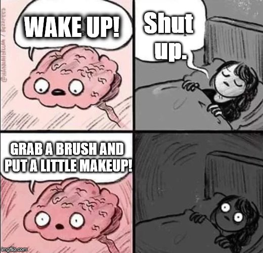 waking up brain | Shut up. WAKE UP! GRAB A BRUSH AND PUT A LITTLE MAKEUP! | image tagged in waking up brain | made w/ Imgflip meme maker