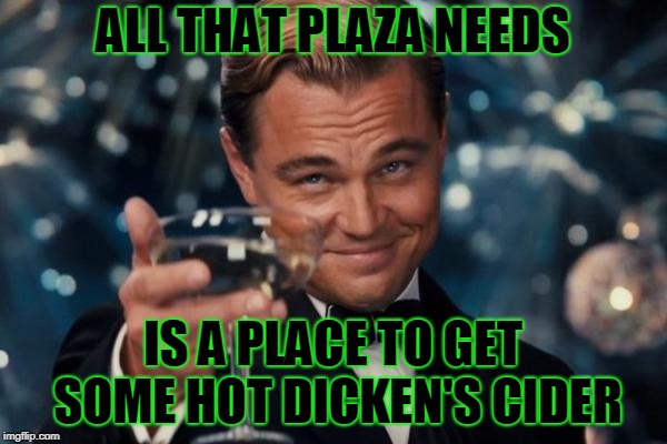 Leonardo Dicaprio Cheers Meme | ALL THAT PLAZA NEEDS IS A PLACE TO GET SOME HOT DICKEN'S CIDER | image tagged in memes,leonardo dicaprio cheers | made w/ Imgflip meme maker
