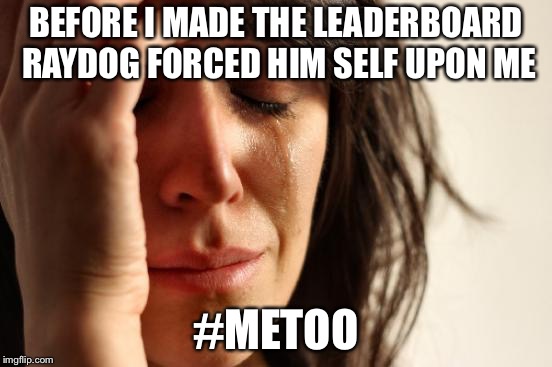 First World Problems Meme | BEFORE I MADE THE LEADERBOARD RAYDOG FORCED HIM SELF UPON ME #METOO | image tagged in memes,first world problems | made w/ Imgflip meme maker