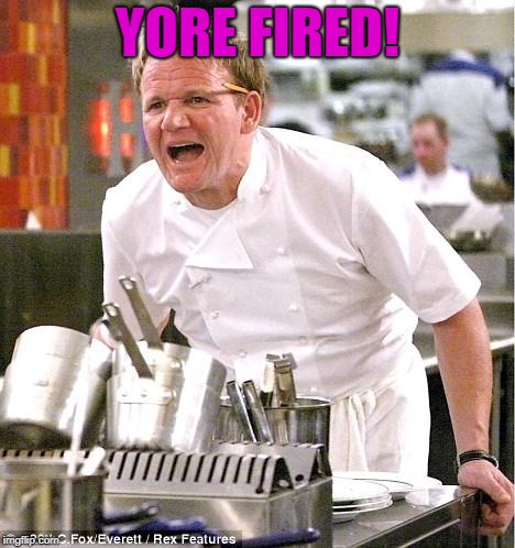 Chef Gordon Ramsay Meme | YORE FIRED! | image tagged in memes,chef gordon ramsay | made w/ Imgflip meme maker