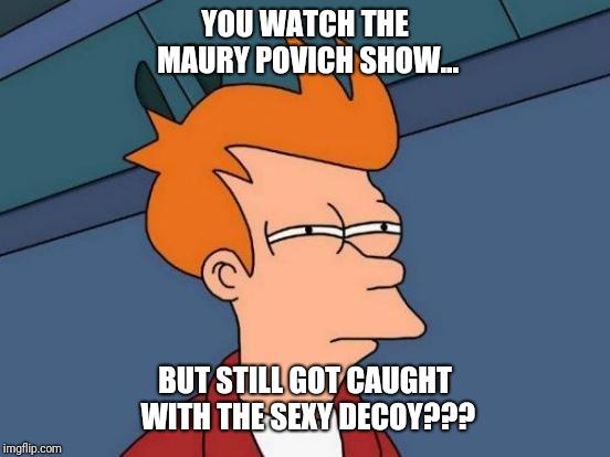 Futurama Fry | YOU WATCH THE MAURY POVICH SHOW... BUT STILL GOT CAUGHT WITH THE SEXY DECOY??? | image tagged in memes,futurama fry | made w/ Imgflip meme maker