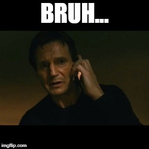 Liam Neeson Taken Meme | BRUH... | image tagged in memes,liam neeson taken | made w/ Imgflip meme maker
