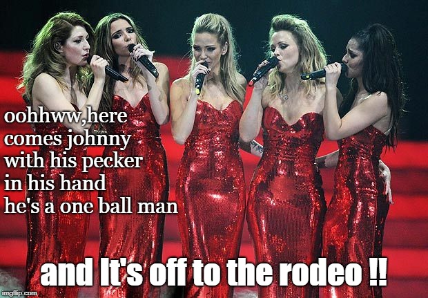 off to the rodeo, allf right etc, com'n dummy. | oohhww,here comes johnny with his pecker in his hand he's a one ball man; and It's off to the rodeo !! | image tagged in sing it sister x 5,f'n jerk,lyrics are important | made w/ Imgflip meme maker
