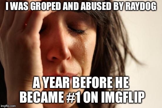 First World Problems Meme | I WAS GROPED AND ABUSED BY RAYDOG A YEAR BEFORE HE BECAME #1 ON IMGFLIP | image tagged in memes,first world problems | made w/ Imgflip meme maker