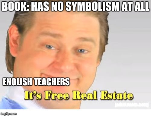 It's Free Real Estate | BOOK: HAS NO SYMBOLISM AT ALL; ENGLISH TEACHERS | image tagged in it's free real estate | made w/ Imgflip meme maker