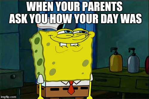 Don't You Squidward Meme | WHEN YOUR PARENTS ASK YOU HOW YOUR DAY WAS | image tagged in memes,dont you squidward | made w/ Imgflip meme maker