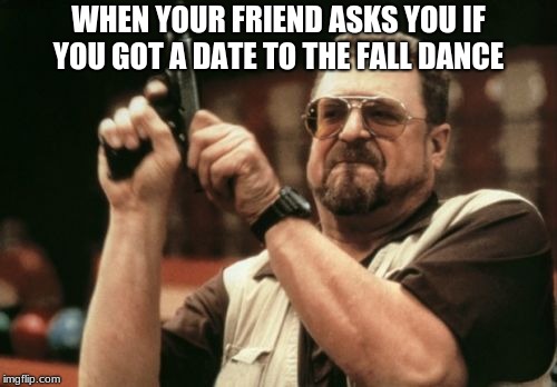Am I The Only One Around Here Meme | WHEN YOUR FRIEND ASKS YOU IF YOU GOT A DATE TO THE FALL DANCE | image tagged in memes,am i the only one around here | made w/ Imgflip meme maker