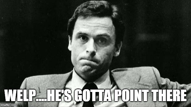 Ted bundy | WELP....HE'S GOTTA POINT THERE | image tagged in ted bundy | made w/ Imgflip meme maker